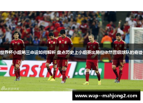 世界杯小组第三命运如何解析 盘点历史上小组赛出局但依然晋级球队的奇迹