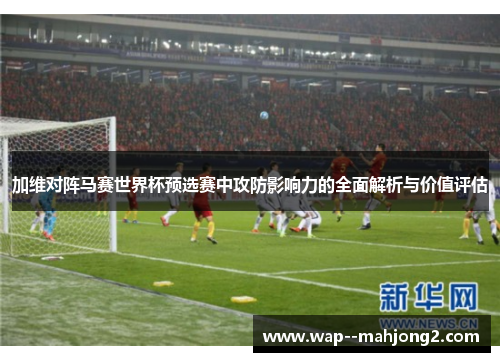 加维对阵马赛世界杯预选赛中攻防影响力的全面解析与价值评估