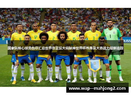 国家队核心球员伤停汇总世界各足坛大将缺席世界杯热身及大赛战力最新追踪