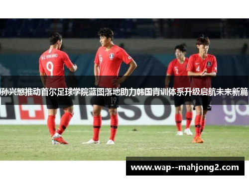 孙兴慜推动首尔足球学院蓝图落地助力韩国青训体系升级启航未来新篇