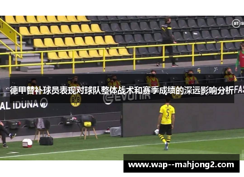 德甲替补球员表现对球队整体战术和赛季成绩的深远影响分析 德甲替补球员表现对球队整体战术和赛季成绩的深远影响分析