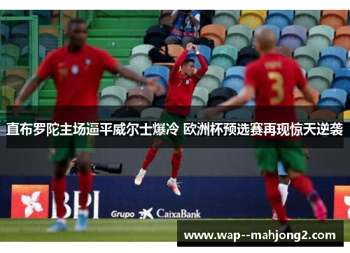 直布罗陀主场逼平威尔士爆冷 欧洲杯预选赛再现惊天逆袭 直布罗陀主场逼平威尔士爆冷 欧洲杯预选赛再现惊天逆袭