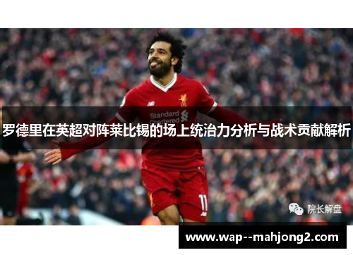 罗德里在英超对阵莱比锡的场上统治力分析与战术贡献解析 罗德里在英超对阵莱比锡的场上统治力分析与战术贡献解析
