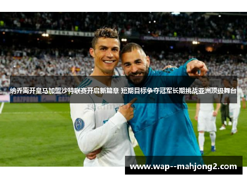 纳乔离开皇马加盟沙特联赛开启新篇章 短期目标争夺冠军长期挑战亚洲顶级舞台 纳乔离开皇马加盟沙特联赛开启新篇章 短期目标争夺冠军长期挑战亚洲顶级舞台