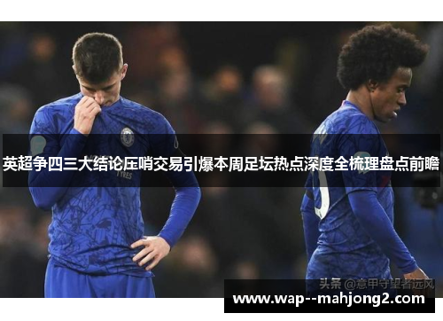 英超争四三大结论压哨交易引爆本周足坛热点深度全梳理盘点前瞻 英超争四三大结论压哨交易引爆本周足坛热点深度全梳理盘点前瞻