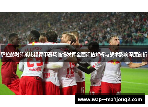 萨拉赫对阵莱比锡德甲赛场临场发挥全面评估解析与战术影响深度剖析