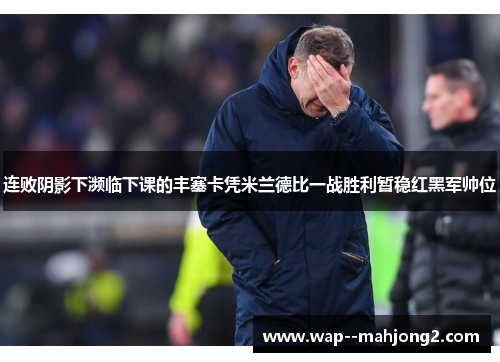 连败阴影下濒临下课的丰塞卡凭米兰德比一战胜利暂稳红黑军帅位