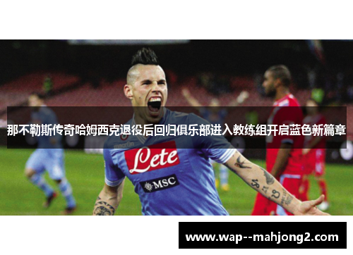 那不勒斯传奇哈姆西克退役后回归俱乐部进入教练组开启蓝色新篇章