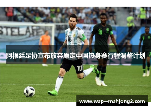 阿根廷足协宣布放弃原定中国热身赛行程调整计划