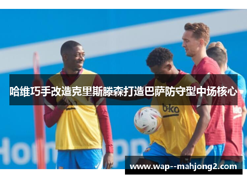 哈维巧手改造克里斯滕森打造巴萨防守型中场核心