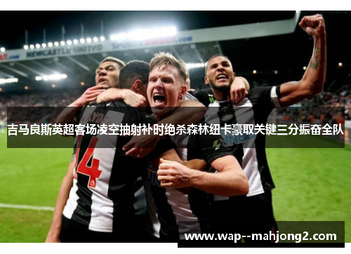 吉马良斯英超客场凌空抽射补时绝杀森林纽卡豪取关键三分振奋全队