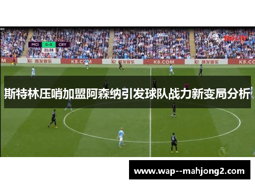 斯特林压哨加盟阿森纳引发球队战力新变局分析