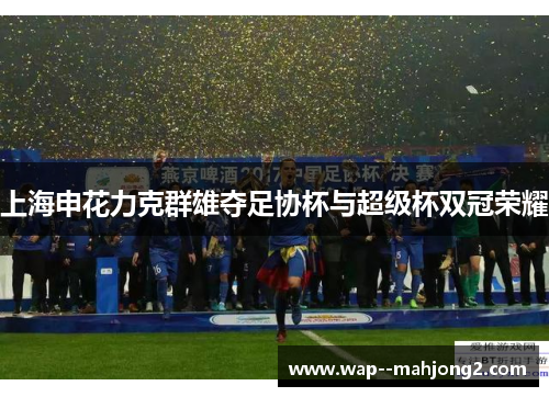 上海申花力克群雄夺足协杯与超级杯双冠荣耀 上海申花力克群雄夺足协杯与超级杯双冠荣耀