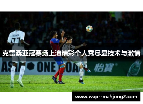 克雷桑亚冠赛场上演精彩个人秀尽显技术与激情 克雷桑亚冠赛场上演精彩个人秀尽显技术与激情