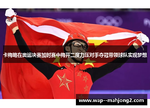 卡梅略在奥运决赛加时赛中梅开二度力压对手夺冠带领球队实现梦想 卡梅略在奥运决赛加时赛中梅开二度力压对手夺冠带领球队实现梦想