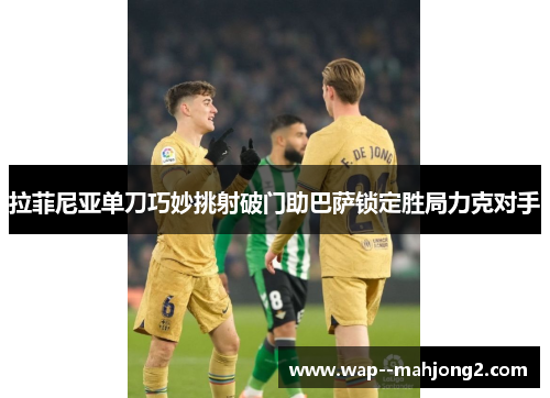拉菲尼亚单刀巧妙挑射破门助巴萨锁定胜局力克对手 拉菲尼亚单刀巧妙挑射破门助巴萨锁定胜局力克对手