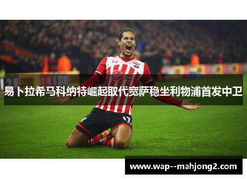 易卜拉希马科纳特崛起取代宽萨稳坐利物浦首发中卫 易卜拉希马科纳特崛起取代宽萨稳坐利物浦首发中卫