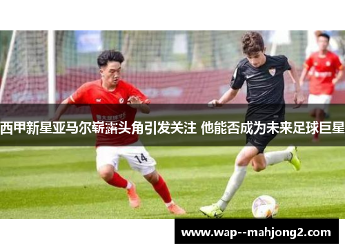 西甲新星亚马尔崭露头角引发关注 他能否成为未来足球巨星 西甲新星亚马尔崭露头角引发关注 他能否成为未来足球巨星