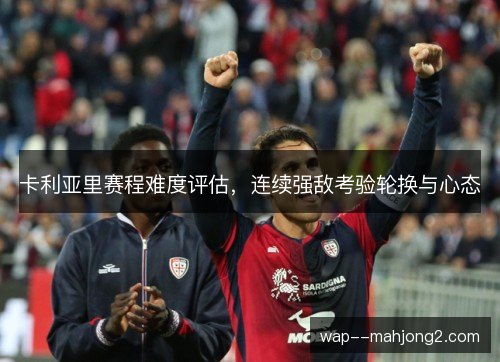 卡利亚里赛程难度评估,连续强敌考验轮换与心态 卡利亚里赛程难度评估,连续强敌考验轮换与心态