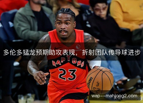 多伦多猛龙预期助攻表现,折射团队传导球进步 多伦多猛龙预期助攻表现,折射团队传导球进步
