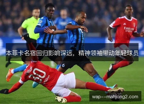 本菲卡名宿回归影响深远，精神领袖带动年轻球员