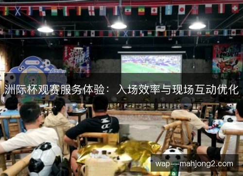 洲际杯观赛服务体验：入场效率与现场互动优化