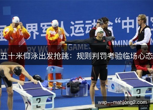 五十米仰泳出发抢跳:规则判罚考验临场心态 五十米仰泳出发抢跳:规则判罚考验临场心态