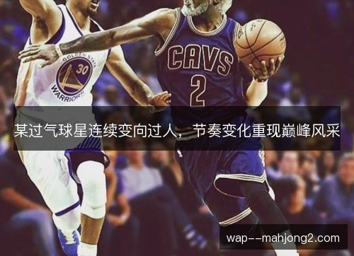 某过气球星连续变向过人,节奏变化重现巅峰风采 某过气球星连续变向过人,节奏变化重现巅峰风采